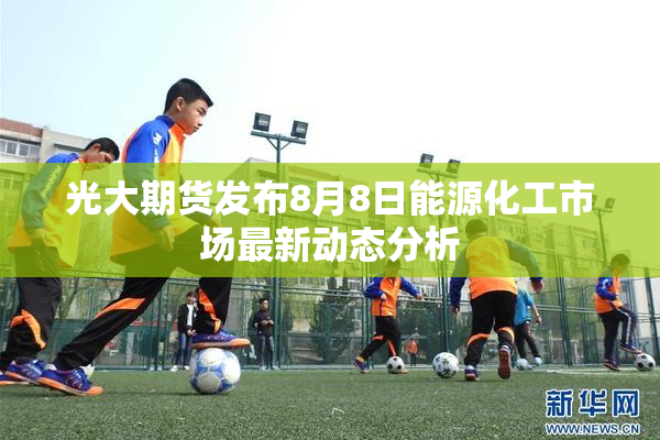 光大期货发布8月8日能源化工市场最新动态分析