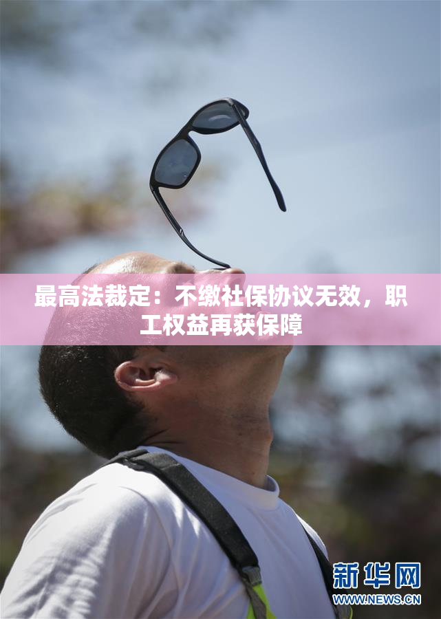 最高法裁定：不缴社保协议无效，职工权益再获保障