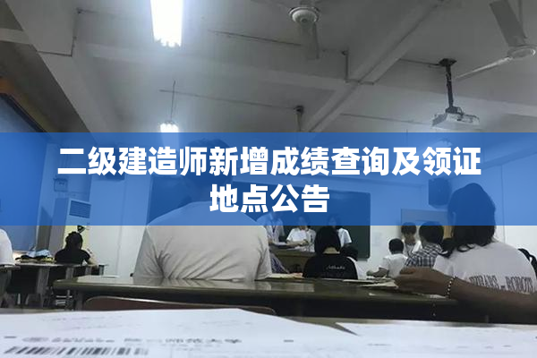 二级建造师新增成绩查询及领证地点公告