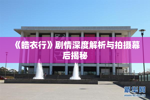 《皓衣行》剧情深度解析与拍摄幕后揭秘