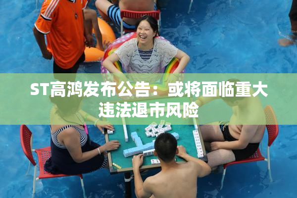 ST高鸿发布公告：或将面临重大违法退市风险