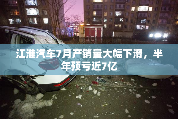 江淮汽车7月产销量大幅下滑，半年预亏近7亿