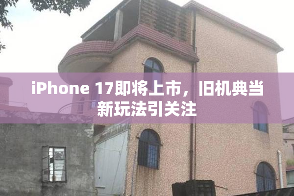 iPhone 17即将上市，旧机典当新玩法引关注