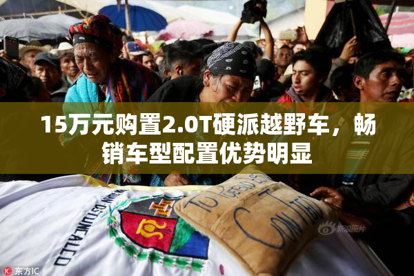 15万元购置2.0T硬派越野车，畅销车型配置优势明显