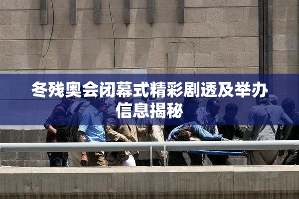冬残奥会闭幕式精彩剧透及举办信息揭秘