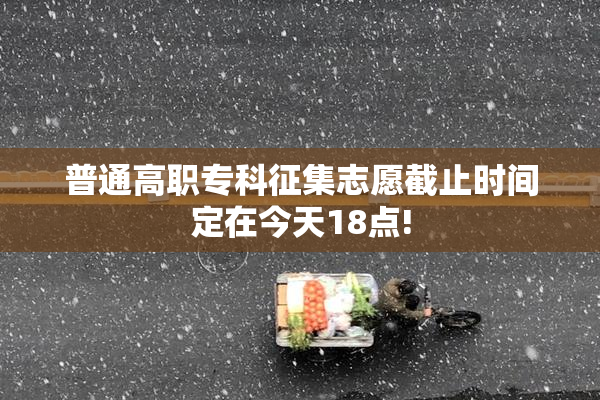 普通高职专科征集志愿截止时间定在今天18点!