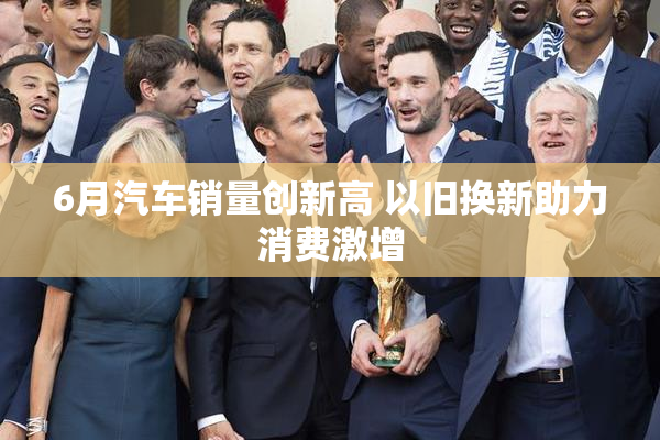 6月汽车销量创新高 以旧换新助力消费激增