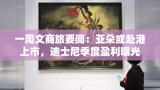 一周文商旅要闻：亚朵或赴港上市，迪士尼季度盈利曝光
