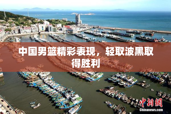 中国男篮精彩表现，轻取波黑取得胜利