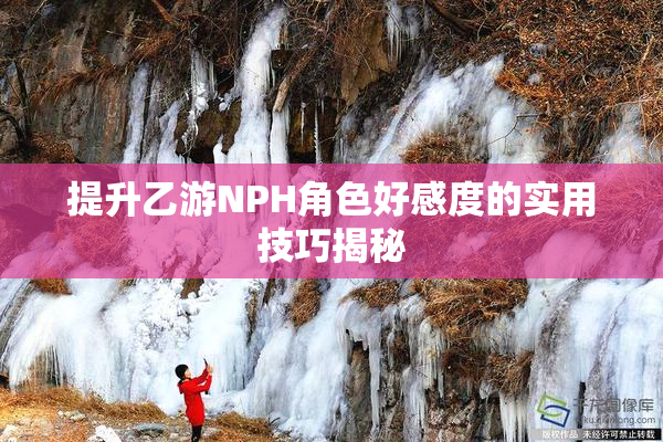 提升乙游NPH角色好感度的实用技巧揭秘