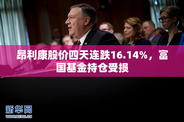 昂利康股价四天连跌16.14%，富国基金持仓受损