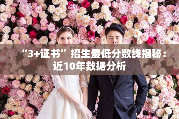 “3+证书”招生最低分数线揭秘：近10年数据分析
