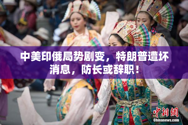 中美印俄局势剧变，特朗普遭坏消息，防长或辞职！