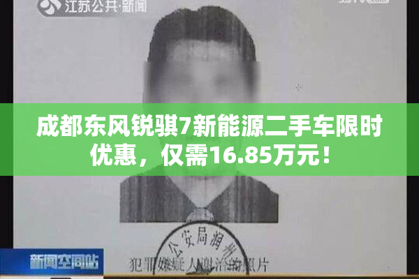 成都东风锐骐7新能源二手车限时优惠，仅需16.85万元！
