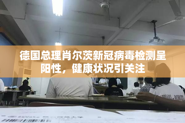 德国总理肖尔茨新冠病毒检测呈阳性，健康状况引关注