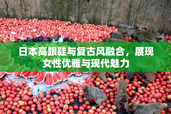 日本高跟鞋与复古风融合，展现女性优雅与现代魅力