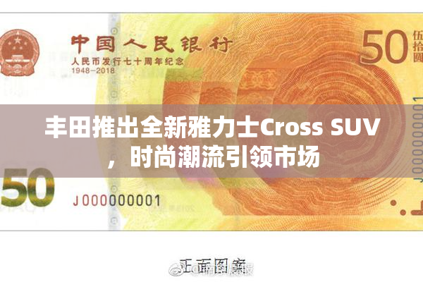 丰田推出全新雅力士Cross SUV，时尚潮流引领市场
