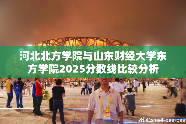 河北北方学院与山东财经大学东方学院2025分数线比较分析