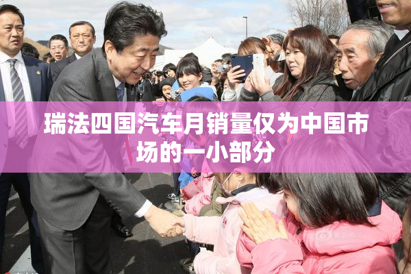 瑞法四国汽车月销量仅为中国市场的一小部分