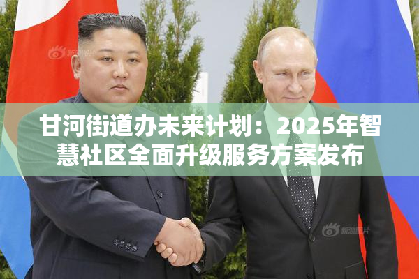 甘河街道办未来计划：2025年智慧社区全面升级服务方案发布