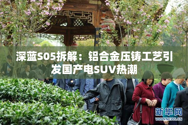 深蓝S05拆解：铝合金压铸工艺引发国产电SUV热潮