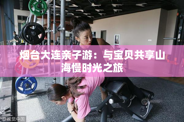烟台大连亲子游：与宝贝共享山海慢时光之旅