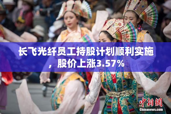 长飞光纤员工持股计划顺利实施，股价上涨3.57%