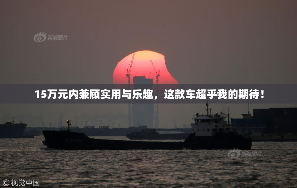 15万元内兼顾实用与乐趣，这款车超乎我的期待！