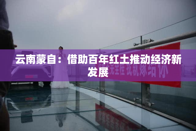 云南蒙自：借助百年红土推动经济新发展
