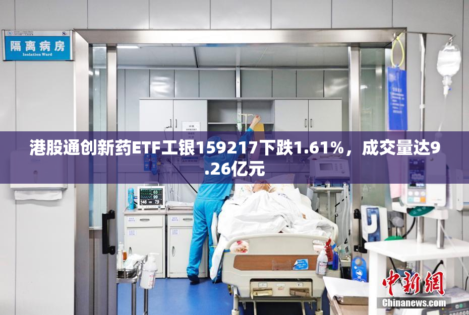 港股通创新药ETF工银159217下跌1.61%，成交量达9.26亿元