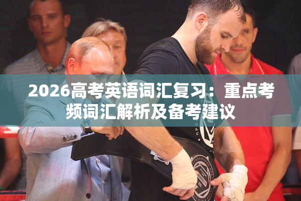 2026高考英语词汇复习：重点考频词汇解析及备考建议
