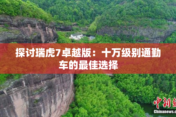 探讨瑞虎7卓越版：十万级别通勤车的最佳选择