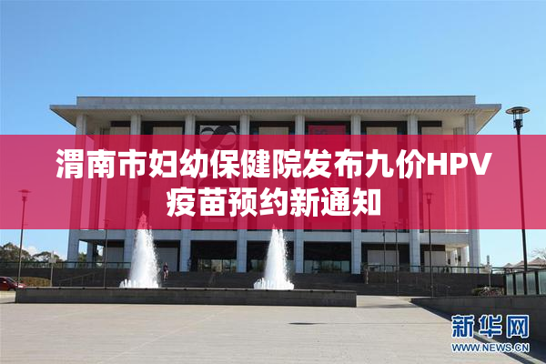 渭南市妇幼保健院发布九价HPV疫苗预约新通知