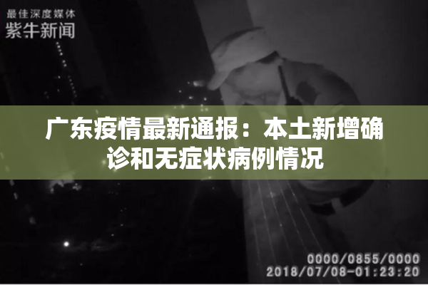 广东疫情最新通报：本土新增确诊和无症状病例情况