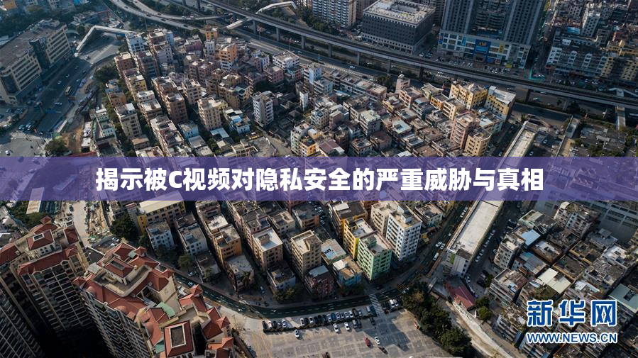 揭示被C视频对隐私安全的严重威胁与真相