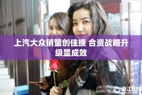 上汽大众销量创佳绩 合资战略升级显成效