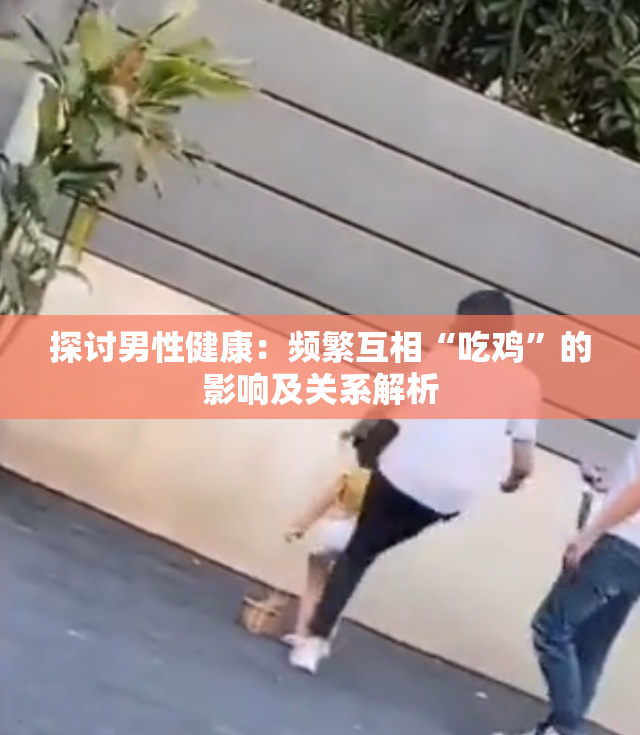 探讨男性健康：频繁互相“吃鸡”的影响及关系解析