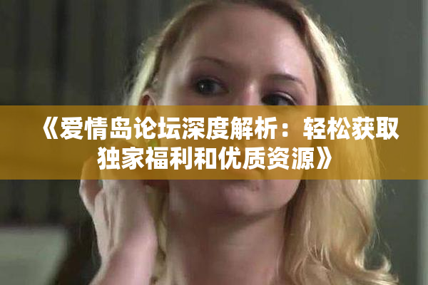 《爱情岛论坛深度解析：轻松获取独家福利和优质资源》