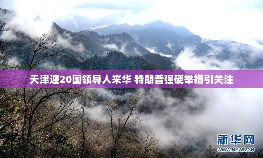 天津迎20国领导人来华 特朗普强硬举措引关注