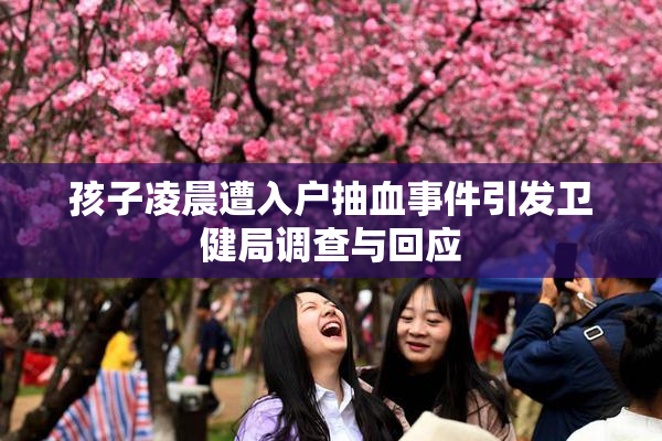 孩子凌晨遭入户抽血事件引发卫健局调查与回应