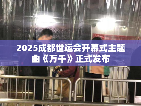 2025成都世运会开幕式主题曲《万千》正式发布