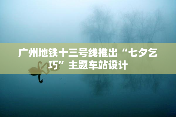 广州地铁十三号线推出“七夕乞巧”主题车站设计