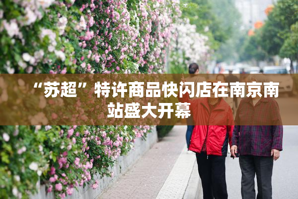 “苏超”特许商品快闪店在南京南站盛大开幕
