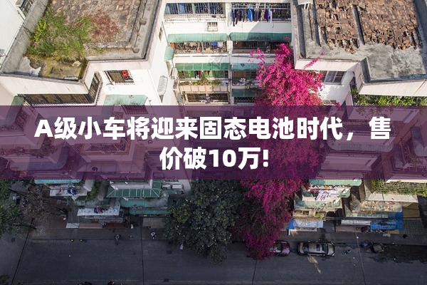 A级小车将迎来固态电池时代，售价破10万!