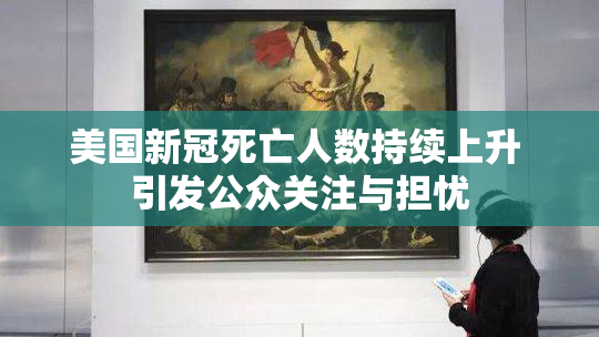 美国新冠死亡人数持续上升 引发公众关注与担忧