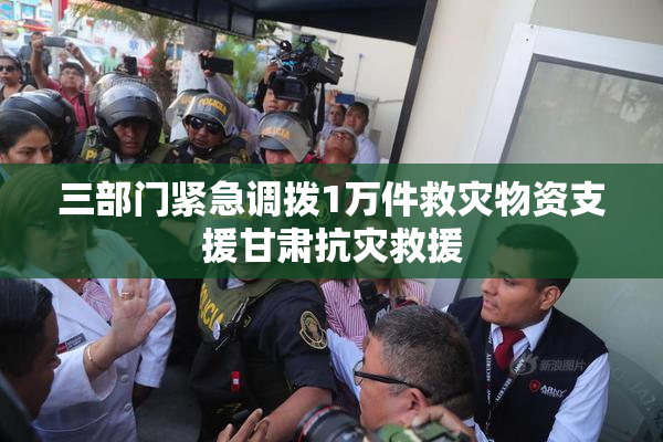 三部门紧急调拨1万件救灾物资支援甘肃抗灾救援