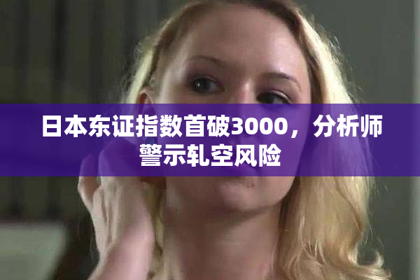 日本东证指数首破3000，分析师警示轧空风险
