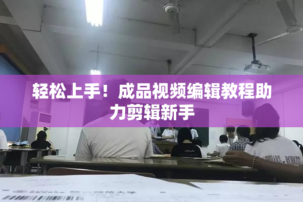 轻松上手！成品视频编辑教程助力剪辑新手