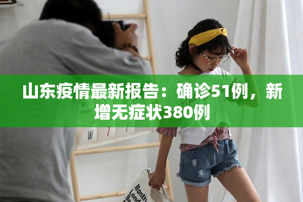 山东疫情最新报告：确诊51例，新增无症状380例