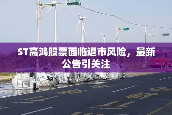ST高鸿股票面临退市风险，最新公告引关注